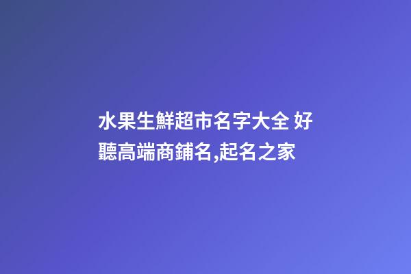水果生鮮超市名字大全 好聽高端商鋪名,起名之家